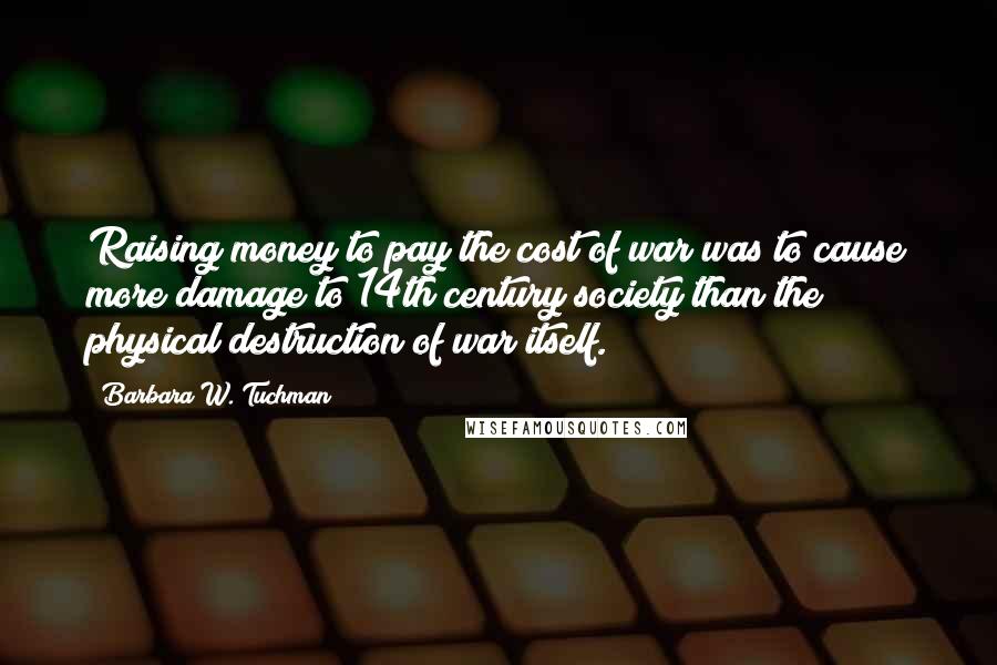 Barbara W. Tuchman Quotes: Raising money to pay the cost of war was to cause more damage to 14th century society than the physical destruction of war itself.