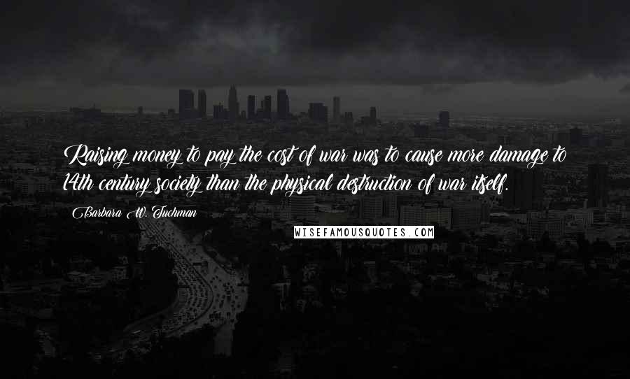 Barbara W. Tuchman Quotes: Raising money to pay the cost of war was to cause more damage to 14th century society than the physical destruction of war itself.