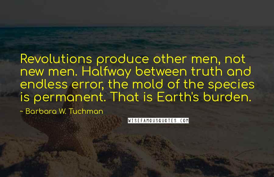 Barbara W. Tuchman Quotes: Revolutions produce other men, not new men. Halfway between truth and endless error, the mold of the species is permanent. That is Earth's burden.