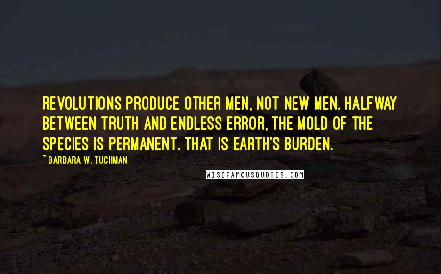 Barbara W. Tuchman Quotes: Revolutions produce other men, not new men. Halfway between truth and endless error, the mold of the species is permanent. That is Earth's burden.