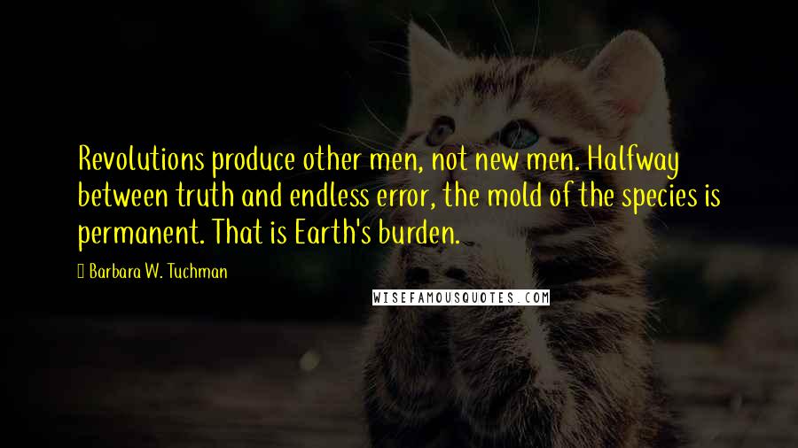 Barbara W. Tuchman Quotes: Revolutions produce other men, not new men. Halfway between truth and endless error, the mold of the species is permanent. That is Earth's burden.