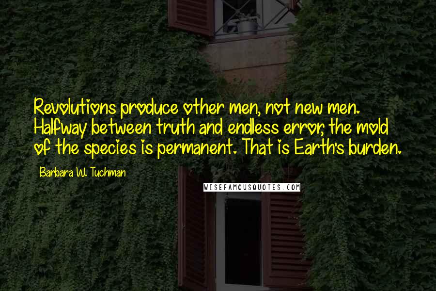 Barbara W. Tuchman Quotes: Revolutions produce other men, not new men. Halfway between truth and endless error, the mold of the species is permanent. That is Earth's burden.