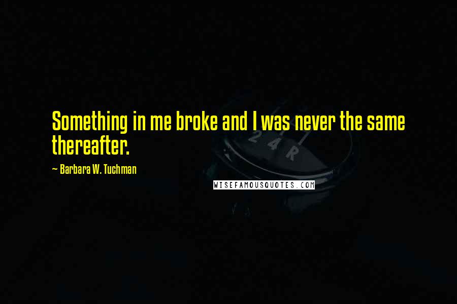 Barbara W. Tuchman Quotes: Something in me broke and I was never the same thereafter.