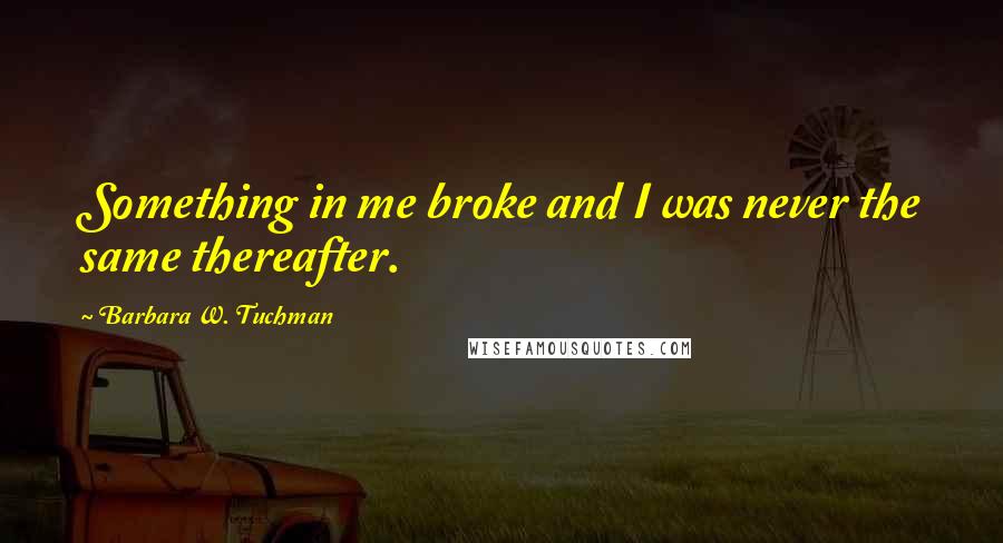 Barbara W. Tuchman Quotes: Something in me broke and I was never the same thereafter.