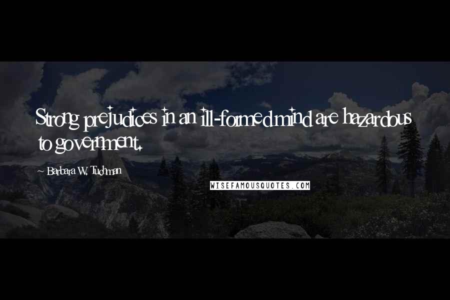 Barbara W. Tuchman Quotes: Strong prejudices in an ill-formed mind are hazardous to government.