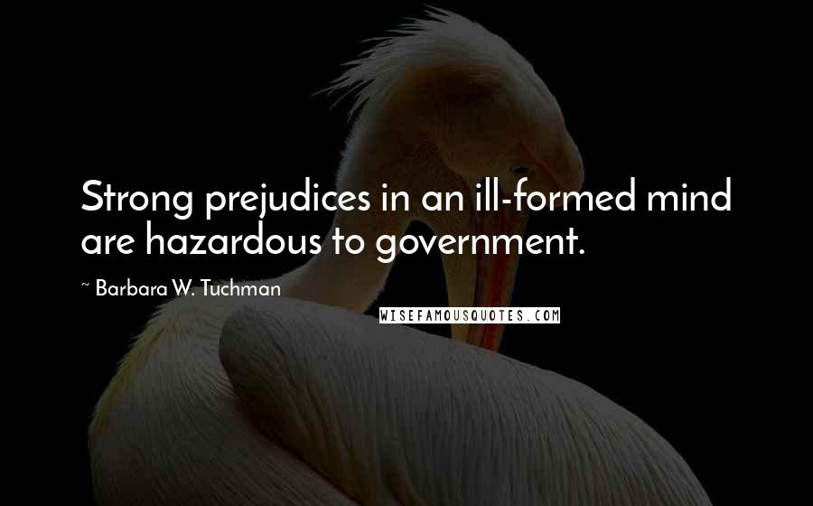 Barbara W. Tuchman Quotes: Strong prejudices in an ill-formed mind are hazardous to government.