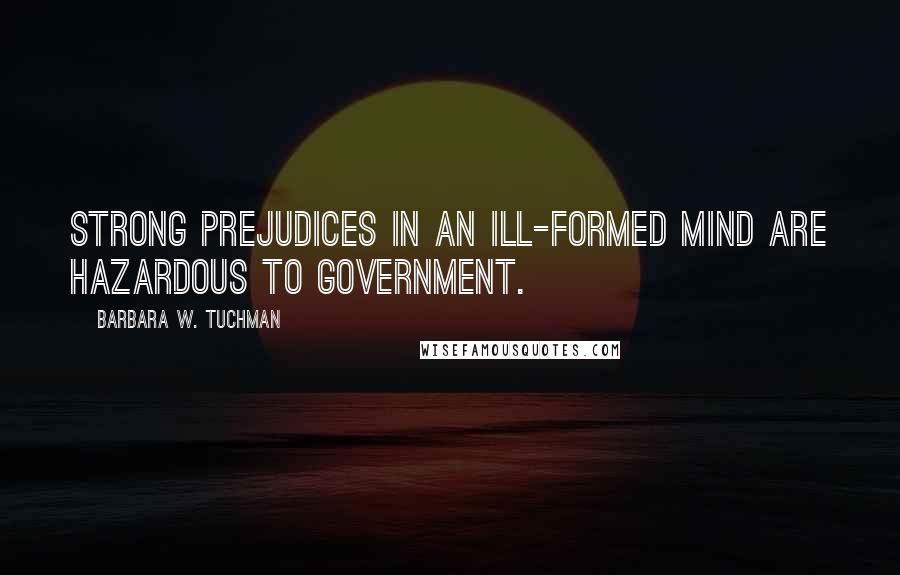 Barbara W. Tuchman Quotes: Strong prejudices in an ill-formed mind are hazardous to government.