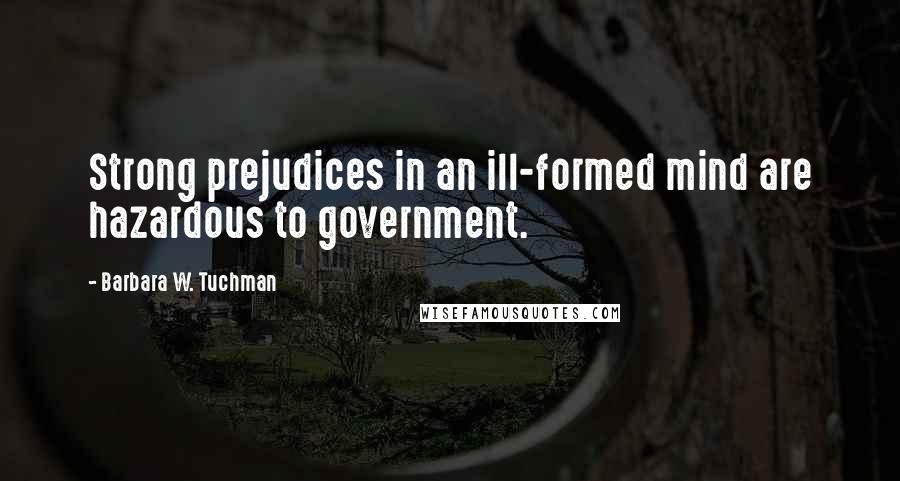 Barbara W. Tuchman Quotes: Strong prejudices in an ill-formed mind are hazardous to government.