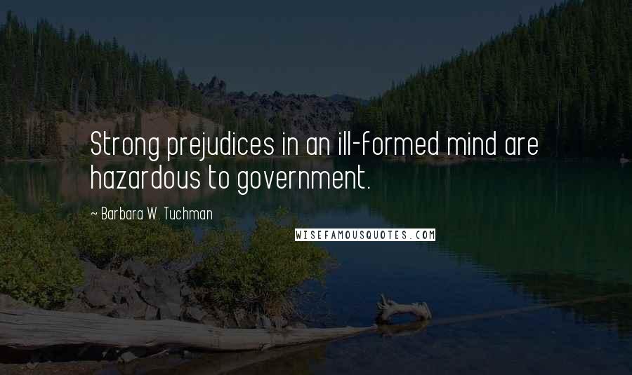 Barbara W. Tuchman Quotes: Strong prejudices in an ill-formed mind are hazardous to government.