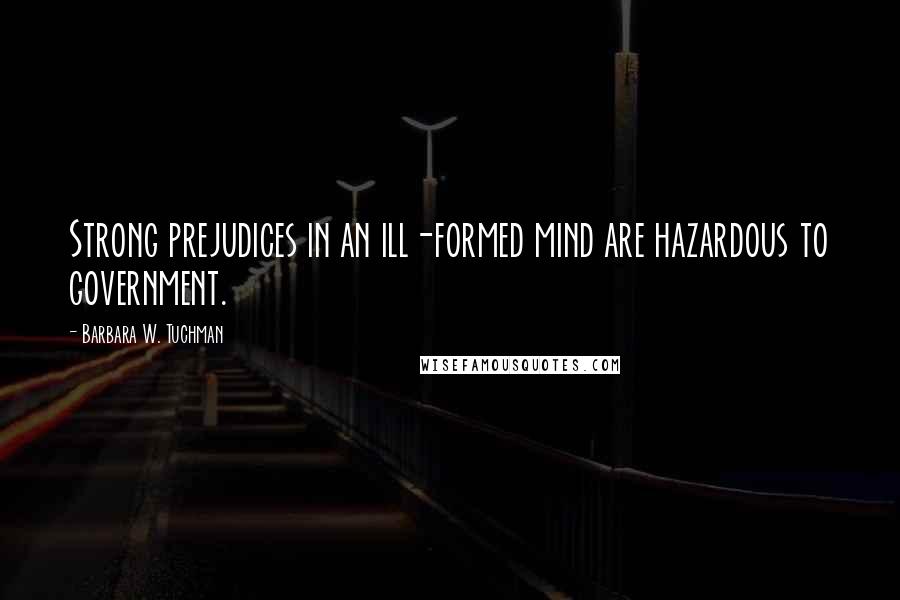 Barbara W. Tuchman Quotes: Strong prejudices in an ill-formed mind are hazardous to government.
