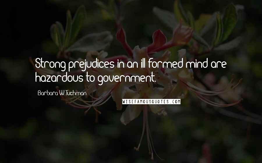 Barbara W. Tuchman Quotes: Strong prejudices in an ill-formed mind are hazardous to government.