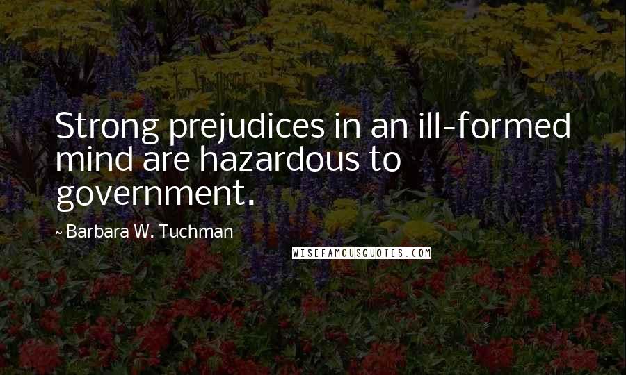 Barbara W. Tuchman Quotes: Strong prejudices in an ill-formed mind are hazardous to government.