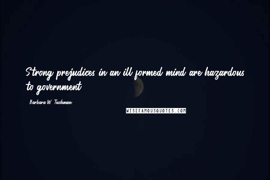 Barbara W. Tuchman Quotes: Strong prejudices in an ill-formed mind are hazardous to government.