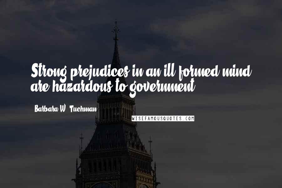 Barbara W. Tuchman Quotes: Strong prejudices in an ill-formed mind are hazardous to government.