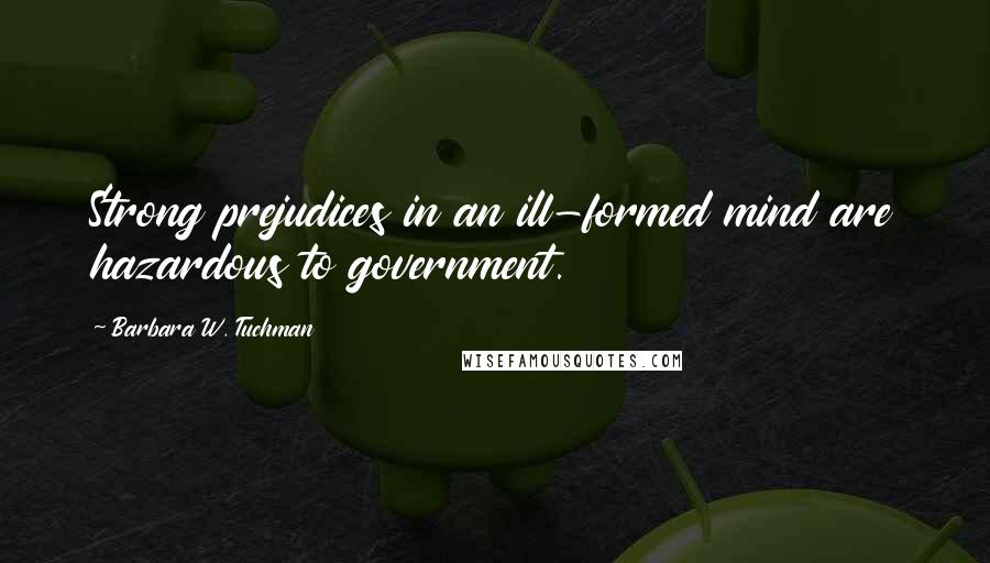 Barbara W. Tuchman Quotes: Strong prejudices in an ill-formed mind are hazardous to government.