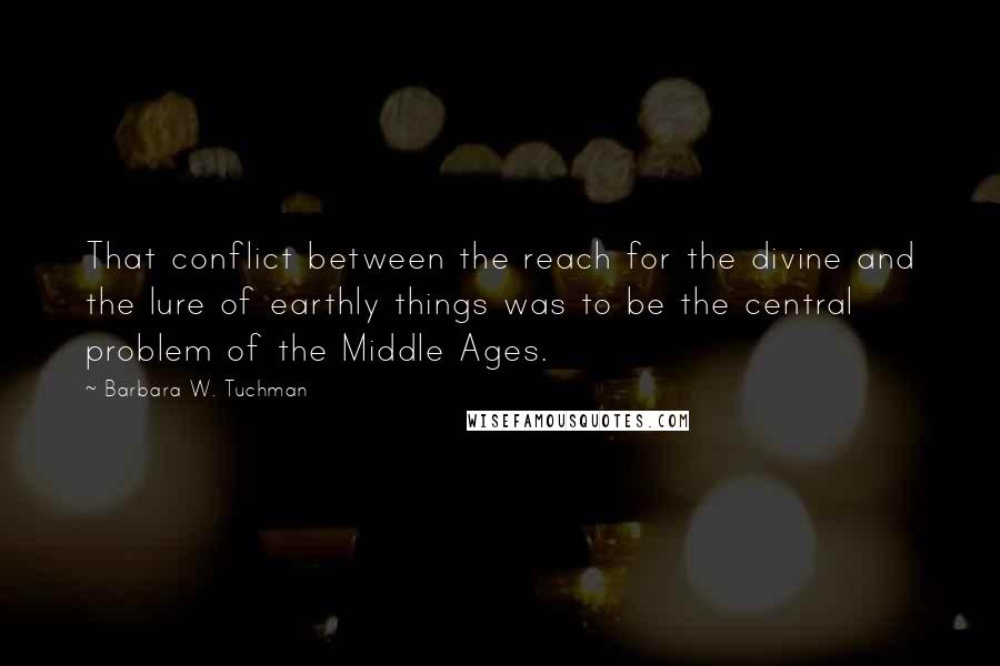 Barbara W. Tuchman Quotes: That conflict between the reach for the divine and the lure of earthly things was to be the central problem of the Middle Ages.