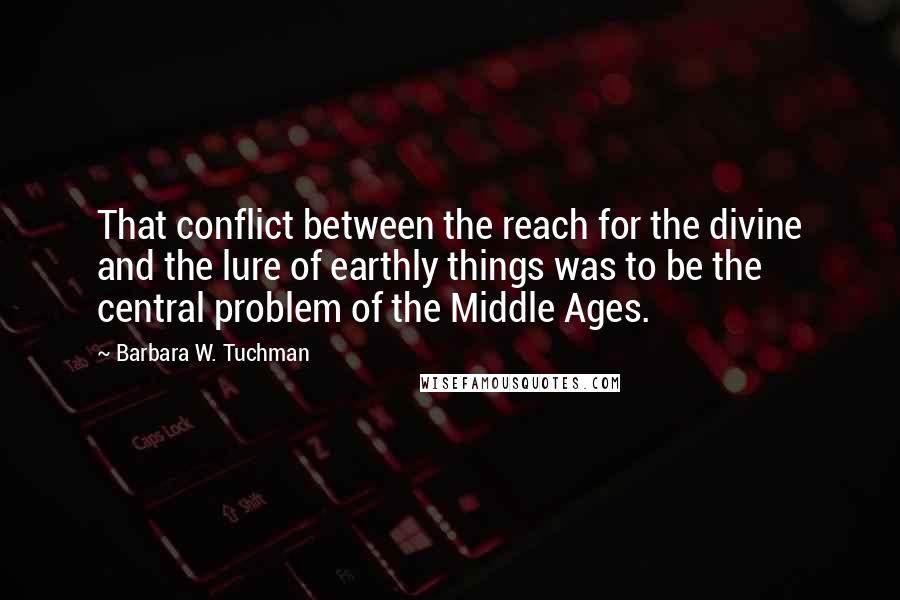 Barbara W. Tuchman Quotes: That conflict between the reach for the divine and the lure of earthly things was to be the central problem of the Middle Ages.