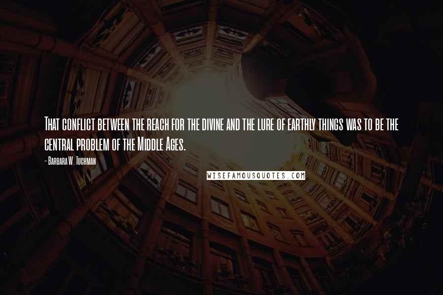 Barbara W. Tuchman Quotes: That conflict between the reach for the divine and the lure of earthly things was to be the central problem of the Middle Ages.