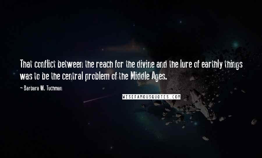 Barbara W. Tuchman Quotes: That conflict between the reach for the divine and the lure of earthly things was to be the central problem of the Middle Ages.
