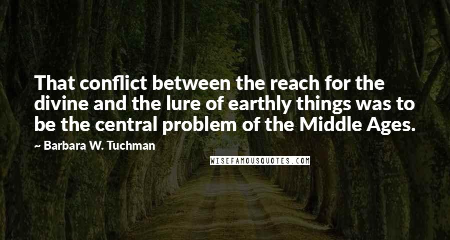 Barbara W. Tuchman Quotes: That conflict between the reach for the divine and the lure of earthly things was to be the central problem of the Middle Ages.