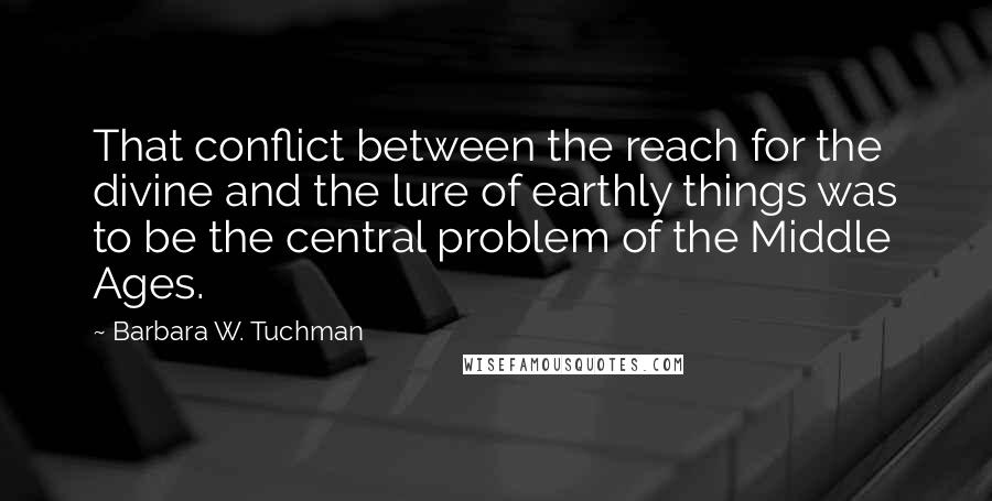 Barbara W. Tuchman Quotes: That conflict between the reach for the divine and the lure of earthly things was to be the central problem of the Middle Ages.