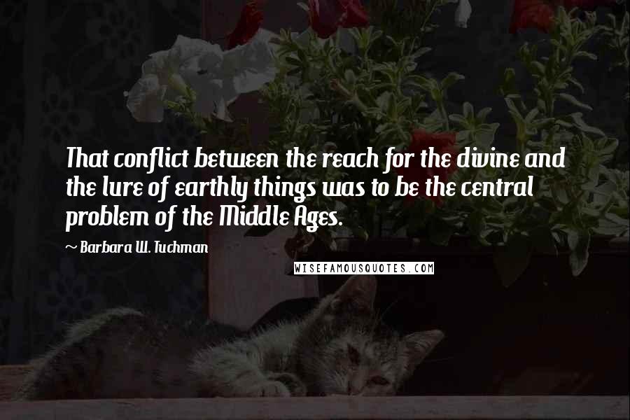 Barbara W. Tuchman Quotes: That conflict between the reach for the divine and the lure of earthly things was to be the central problem of the Middle Ages.