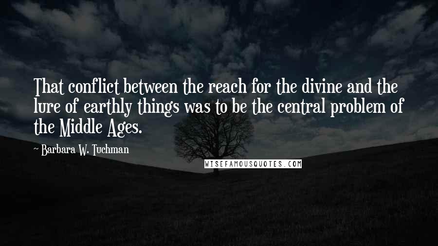 Barbara W. Tuchman Quotes: That conflict between the reach for the divine and the lure of earthly things was to be the central problem of the Middle Ages.