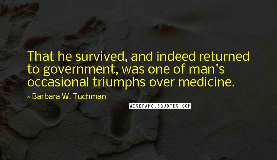 Barbara W. Tuchman Quotes: That he survived, and indeed returned to government, was one of man's occasional triumphs over medicine.