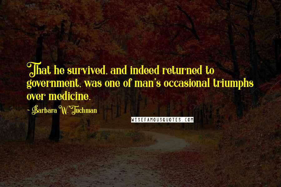 Barbara W. Tuchman Quotes: That he survived, and indeed returned to government, was one of man's occasional triumphs over medicine.