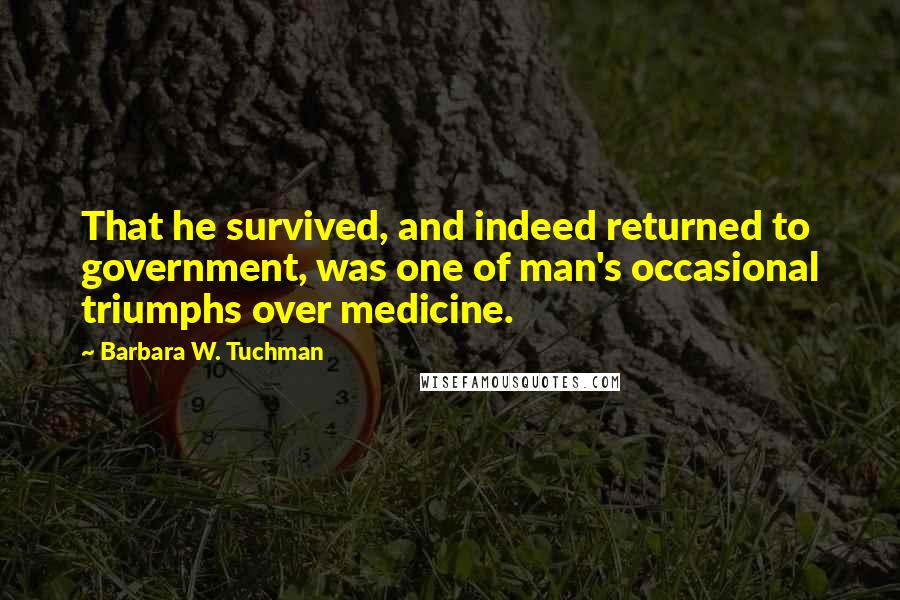 Barbara W. Tuchman Quotes: That he survived, and indeed returned to government, was one of man's occasional triumphs over medicine.