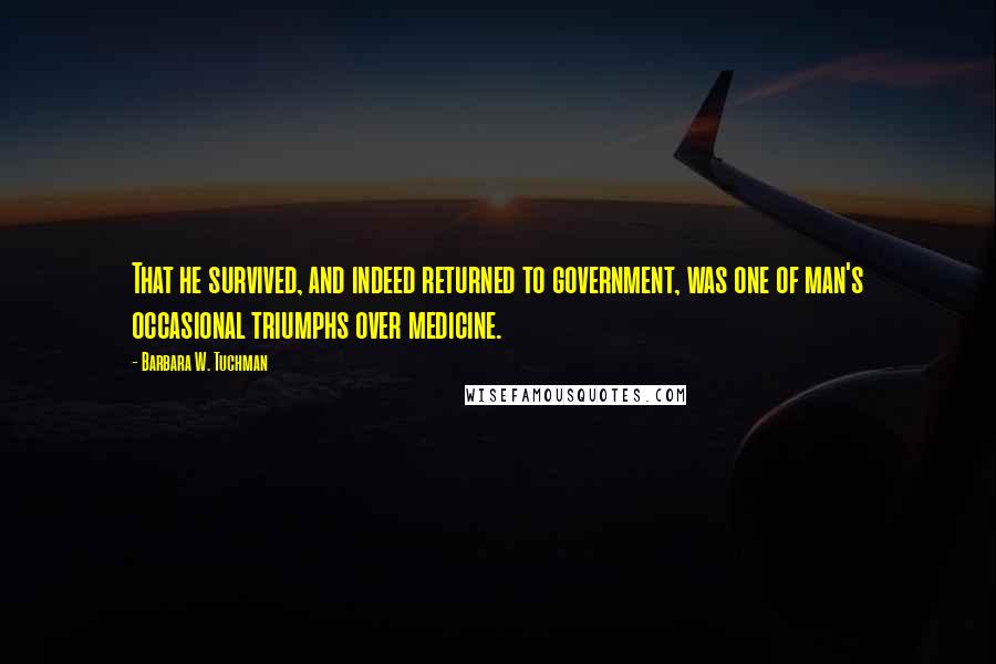 Barbara W. Tuchman Quotes: That he survived, and indeed returned to government, was one of man's occasional triumphs over medicine.