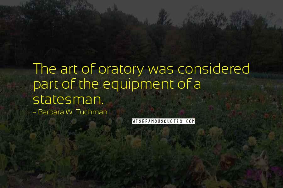 Barbara W. Tuchman Quotes: The art of oratory was considered part of the equipment of a statesman.