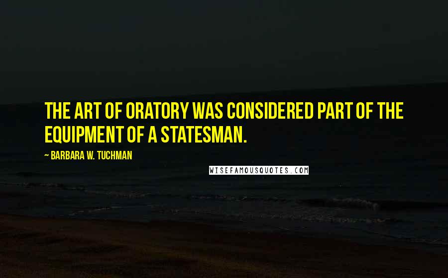 Barbara W. Tuchman Quotes: The art of oratory was considered part of the equipment of a statesman.