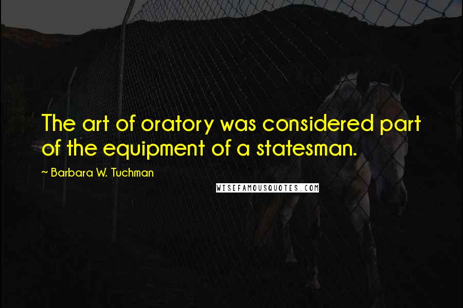 Barbara W. Tuchman Quotes: The art of oratory was considered part of the equipment of a statesman.