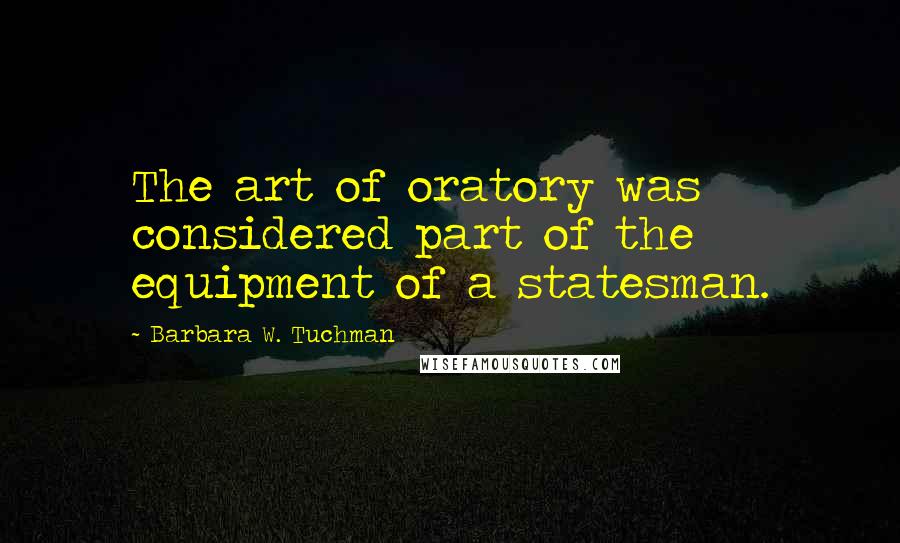 Barbara W. Tuchman Quotes: The art of oratory was considered part of the equipment of a statesman.