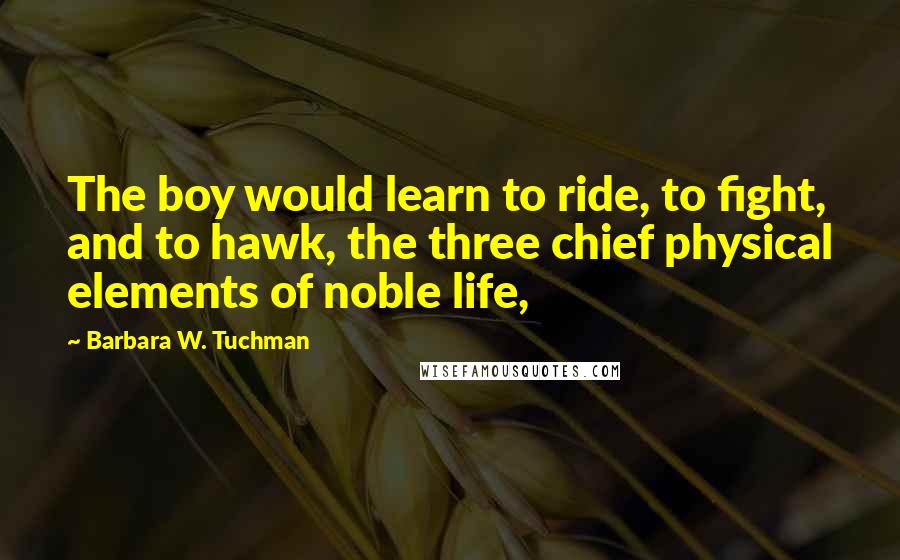 Barbara W. Tuchman Quotes: The boy would learn to ride, to fight, and to hawk, the three chief physical elements of noble life,