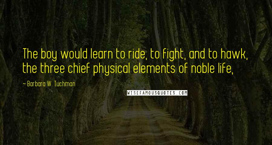 Barbara W. Tuchman Quotes: The boy would learn to ride, to fight, and to hawk, the three chief physical elements of noble life,