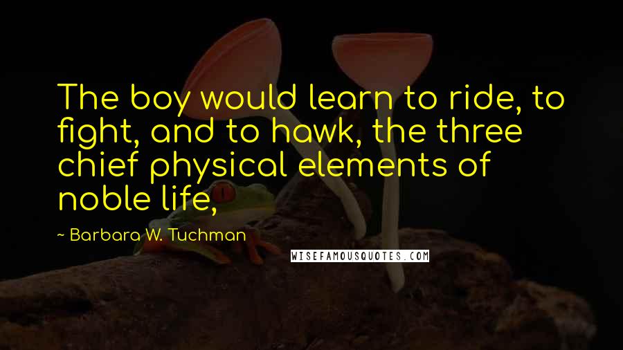 Barbara W. Tuchman Quotes: The boy would learn to ride, to fight, and to hawk, the three chief physical elements of noble life,