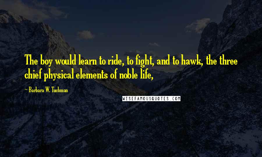 Barbara W. Tuchman Quotes: The boy would learn to ride, to fight, and to hawk, the three chief physical elements of noble life,