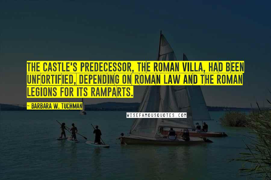 Barbara W. Tuchman Quotes: The castle's predecessor, the Roman villa, had been unfortified, depending on Roman law and the Roman legions for its ramparts.