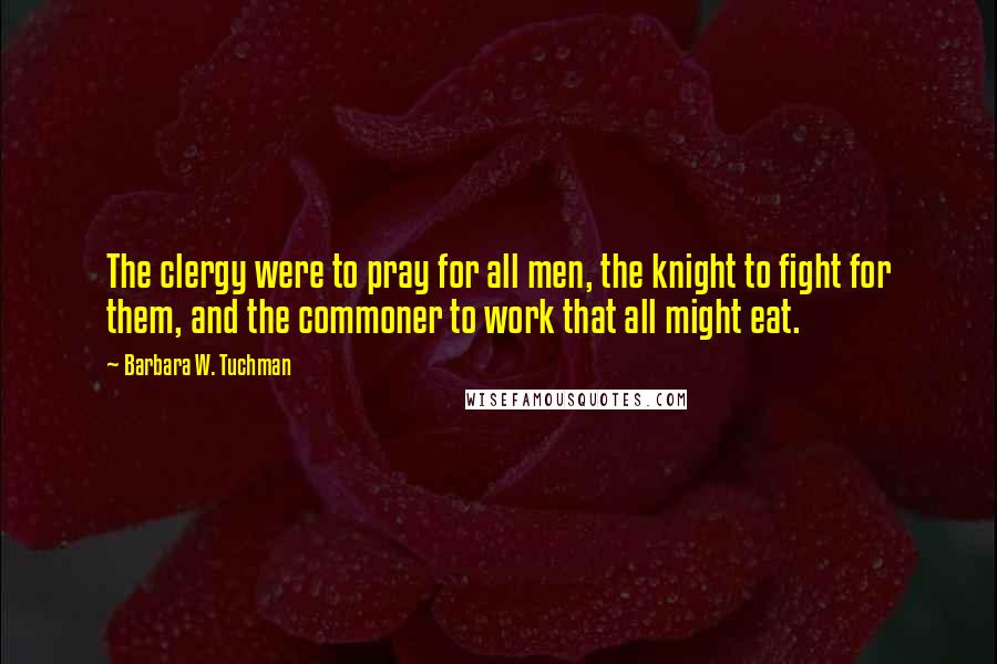 Barbara W. Tuchman Quotes: The clergy were to pray for all men, the knight to fight for them, and the commoner to work that all might eat.