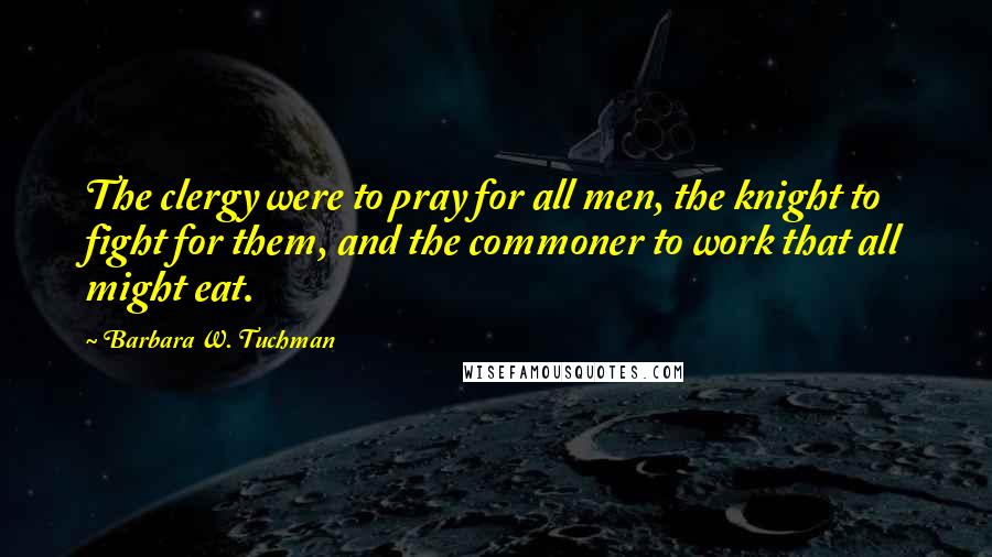 Barbara W. Tuchman Quotes: The clergy were to pray for all men, the knight to fight for them, and the commoner to work that all might eat.