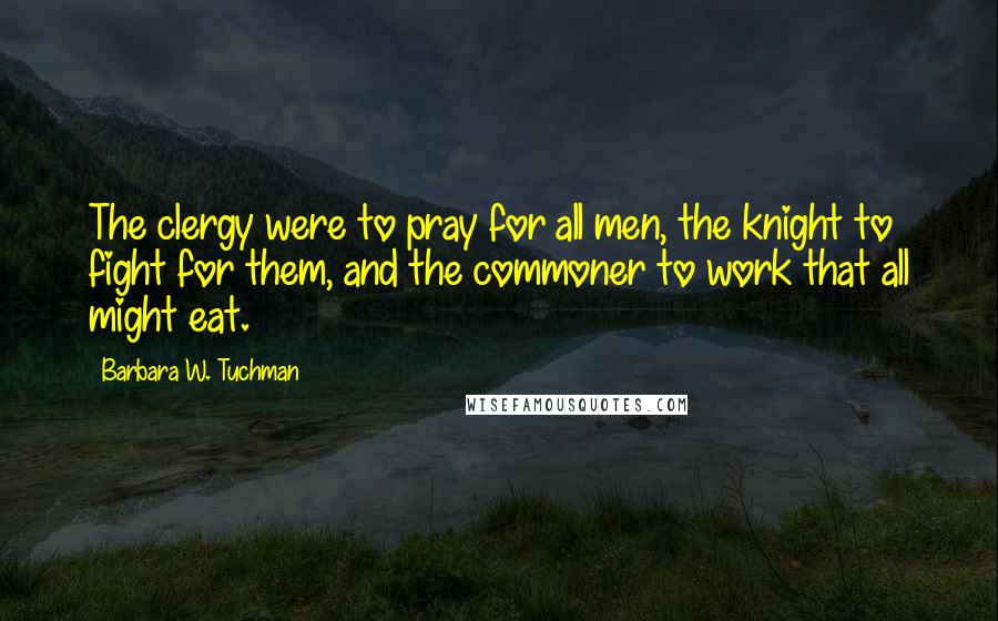Barbara W. Tuchman Quotes: The clergy were to pray for all men, the knight to fight for them, and the commoner to work that all might eat.