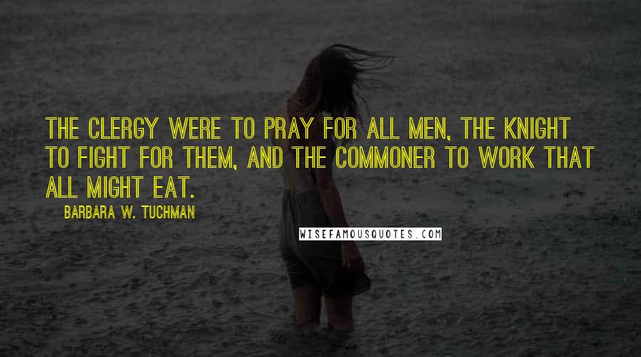 Barbara W. Tuchman Quotes: The clergy were to pray for all men, the knight to fight for them, and the commoner to work that all might eat.
