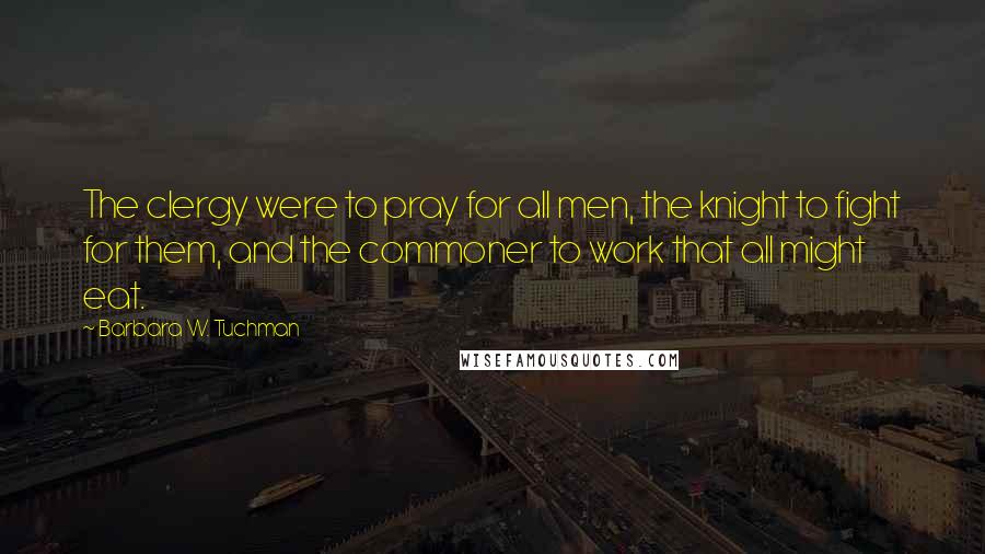 Barbara W. Tuchman Quotes: The clergy were to pray for all men, the knight to fight for them, and the commoner to work that all might eat.