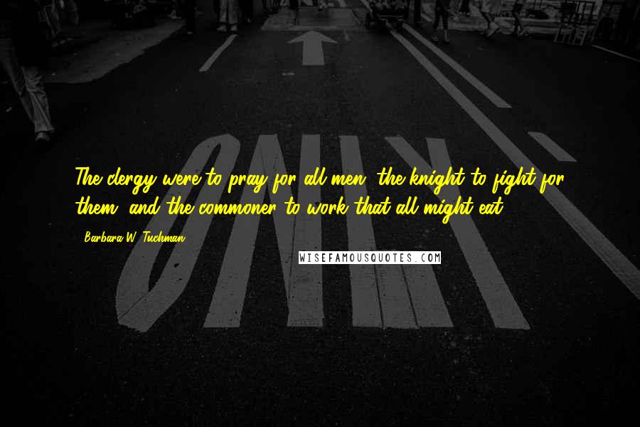 Barbara W. Tuchman Quotes: The clergy were to pray for all men, the knight to fight for them, and the commoner to work that all might eat.