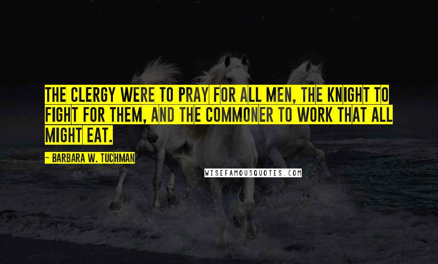 Barbara W. Tuchman Quotes: The clergy were to pray for all men, the knight to fight for them, and the commoner to work that all might eat.
