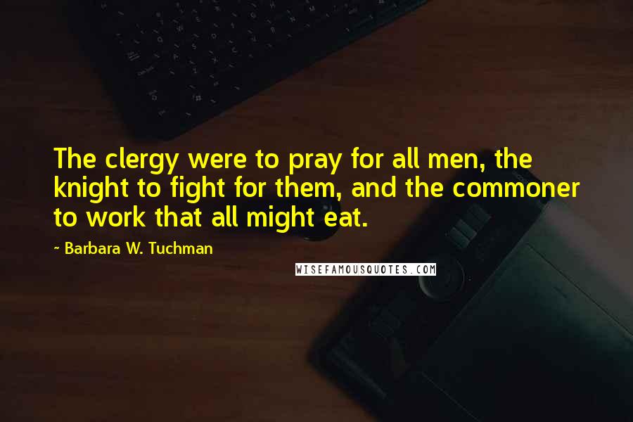 Barbara W. Tuchman Quotes: The clergy were to pray for all men, the knight to fight for them, and the commoner to work that all might eat.