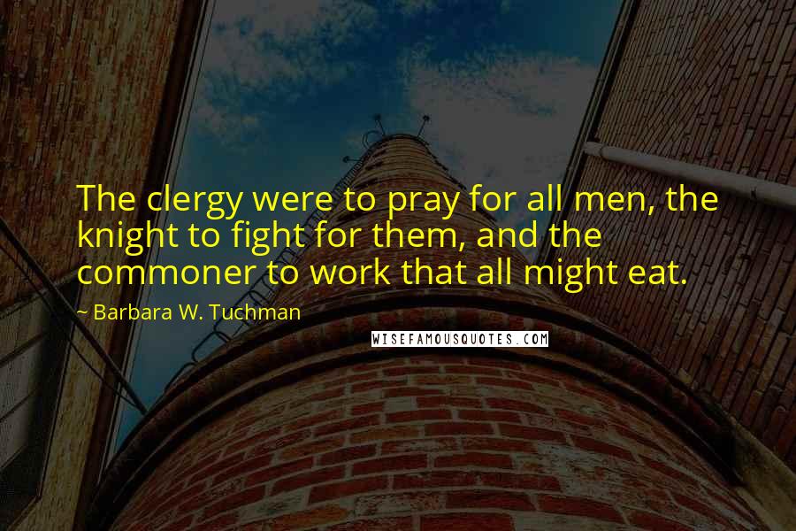 Barbara W. Tuchman Quotes: The clergy were to pray for all men, the knight to fight for them, and the commoner to work that all might eat.