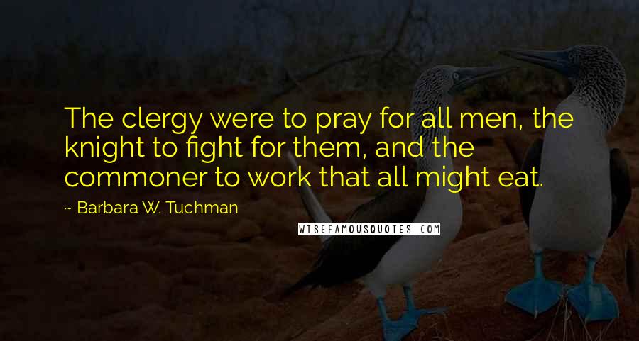 Barbara W. Tuchman Quotes: The clergy were to pray for all men, the knight to fight for them, and the commoner to work that all might eat.